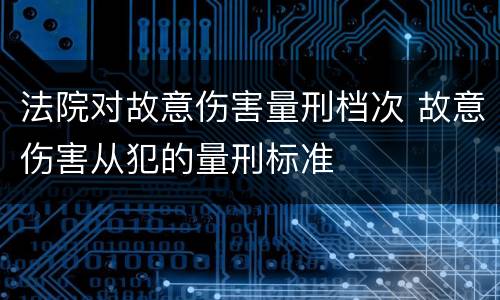 法院对故意伤害量刑档次 故意伤害从犯的量刑标准