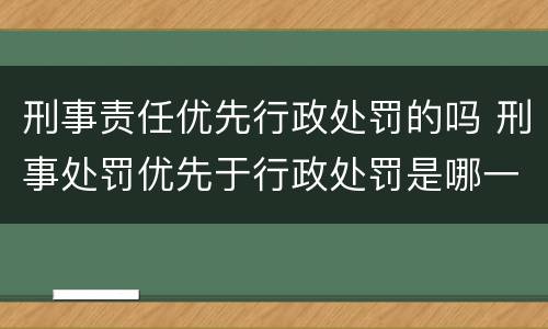 刑事责任优先行政处罚的吗 刑事处罚优先于行政处罚是哪一条法律规定