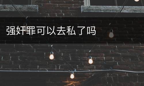 强奸罪可以去私了吗