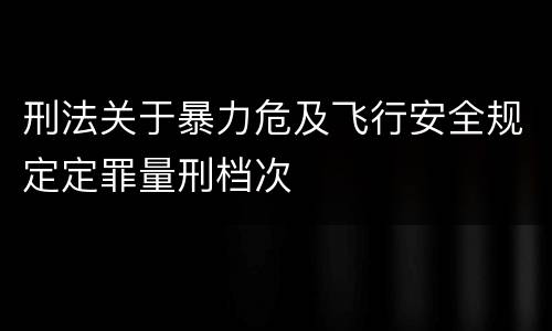 刑法关于暴力危及飞行安全规定定罪量刑档次