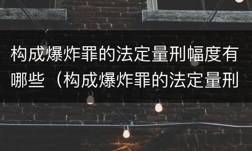 构成爆炸罪的法定量刑幅度有哪些（构成爆炸罪的法定量刑幅度有哪些标准）