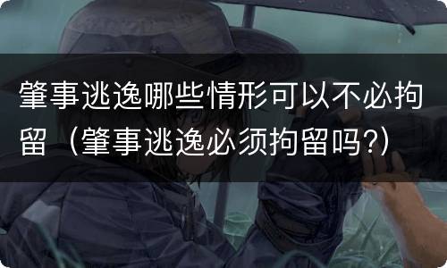 肇事逃逸哪些情形可以不必拘留（肇事逃逸必须拘留吗?）