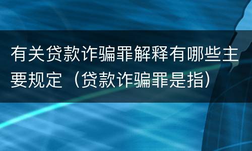 有关贷款诈骗罪解释有哪些主要规定（贷款诈骗罪是指）