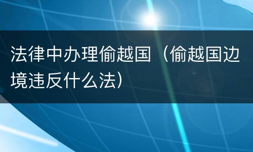 法律中办理偷越国（偷越国边境违反什么法）