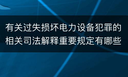 有关过失损坏电力设备犯罪的相关司法解释重要规定有哪些