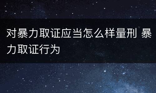 对暴力取证应当怎么样量刑 暴力取证行为