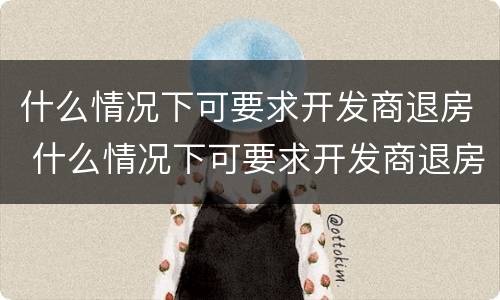 什么情况下可要求开发商退房 什么情况下可要求开发商退房子