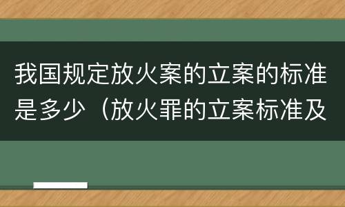我国规定放火案的立案的标准是多少（放火罪的立案标准及司法解释）