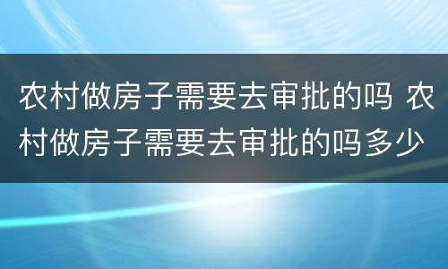 农村做房子需要去审批的吗 农村做房子需要去审批的吗多少钱