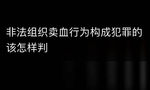 非法组织卖血行为构成犯罪的该怎样判