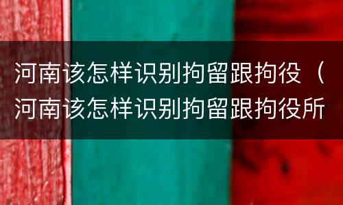 河南该怎样识别拘留跟拘役（河南该怎样识别拘留跟拘役所的区别）