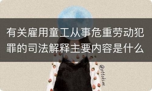 有关雇用童工从事危重劳动犯罪的司法解释主要内容是什么