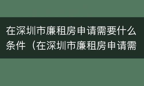 在深圳市廉租房申请需要什么条件（在深圳市廉租房申请需要什么条件和材料）