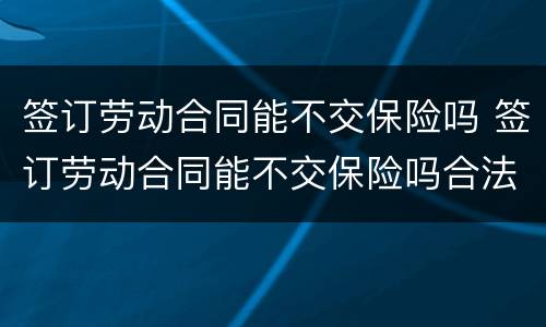 签订劳动合同能不交保险吗 签订劳动合同能不交保险吗合法吗