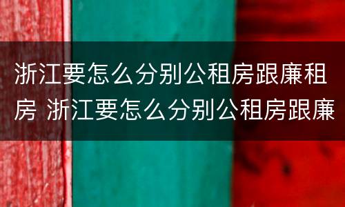 浙江要怎么分别公租房跟廉租房 浙江要怎么分别公租房跟廉租房的区别