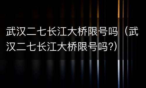 武汉二七长江大桥限号吗（武汉二七长江大桥限号吗?）