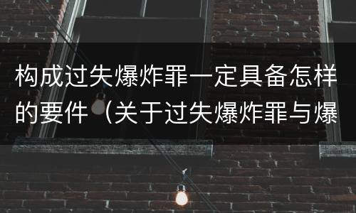 构成过失爆炸罪一定具备怎样的要件（关于过失爆炸罪与爆炸罪的说法错误的是）