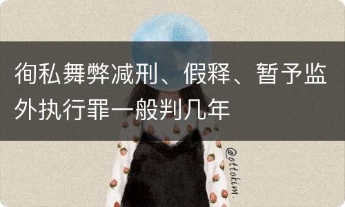 徇私舞弊减刑、假释、暂予监外执行罪一般判几年