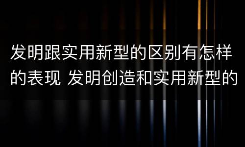 发明跟实用新型的区别有怎样的表现 发明创造和实用新型的区别