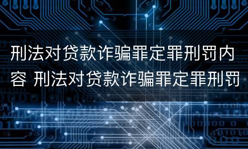 刑法对贷款诈骗罪定罪刑罚内容 刑法对贷款诈骗罪定罪刑罚内容的规定