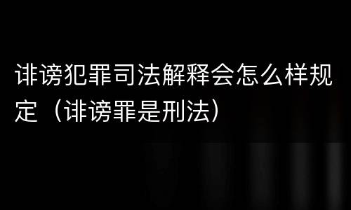 诽谤犯罪司法解释会怎么样规定（诽谤罪是刑法）