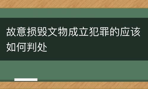 故意损毁文物成立犯罪的应该如何判处