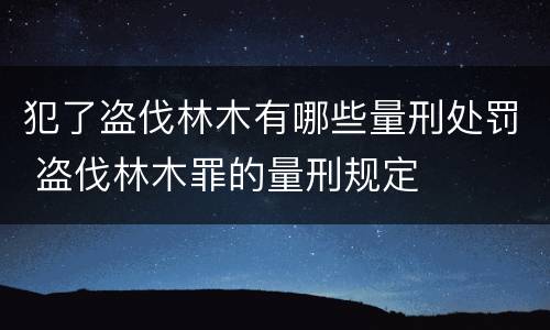 犯了盗伐林木有哪些量刑处罚 盗伐林木罪的量刑规定