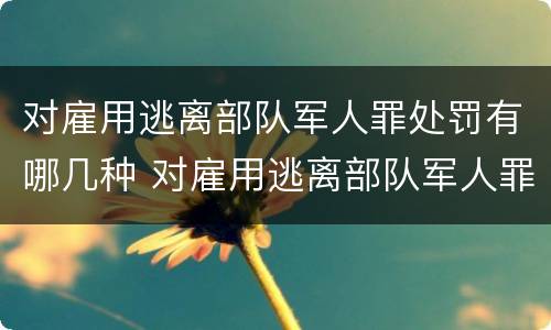 对雇用逃离部队军人罪处罚有哪几种 对雇用逃离部队军人罪处罚有哪几种方式