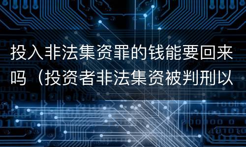 投入非法集资罪的钱能要回来吗（投资者非法集资被判刑以后的钱能不能要回来?）
