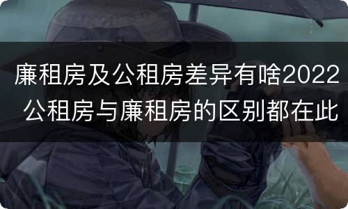 廉租房及公租房差异有啥2022 公租房与廉租房的区别都在此,别再搞错了!