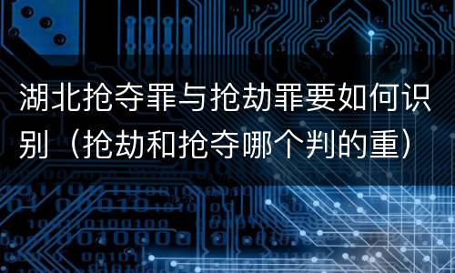 湖北抢夺罪与抢劫罪要如何识别（抢劫和抢夺哪个判的重）