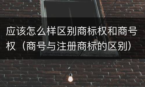 应该怎么样区别商标权和商号权（商号与注册商标的区别）
