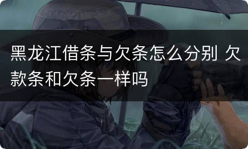 黑龙江借条与欠条怎么分别 欠款条和欠条一样吗