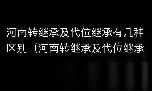 河南转继承及代位继承有几种区别（河南转继承及代位继承有几种区别）
