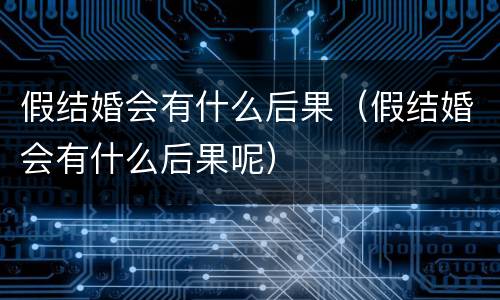 假结婚会有什么后果（假结婚会有什么后果呢）