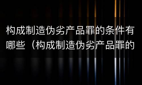 构成制造伪劣产品罪的条件有哪些（构成制造伪劣产品罪的条件有哪些呢）