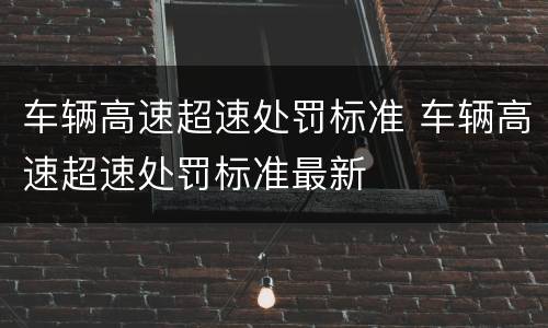 车辆高速超速处罚标准 车辆高速超速处罚标准最新