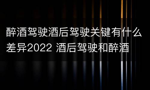 醉酒驾驶酒后驾驶关键有什么差异2022 酒后驾驶和醉酒