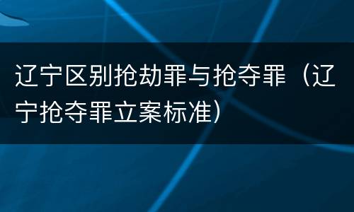 辽宁区别抢劫罪与抢夺罪（辽宁抢夺罪立案标准）