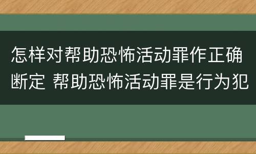 怎样对帮助恐怖活动罪作正确断定 帮助恐怖活动罪是行为犯吗