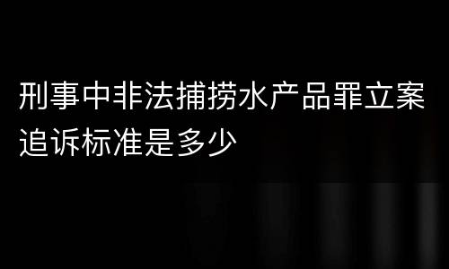 刑事中非法捕捞水产品罪立案追诉标准是多少