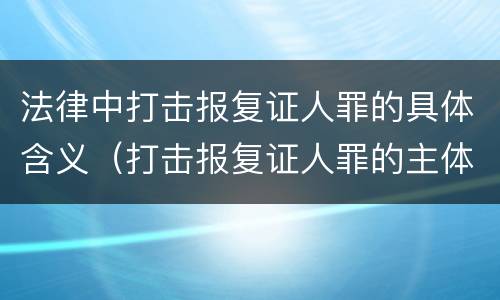 法律中打击报复证人罪的具体含义（打击报复证人罪的主体）