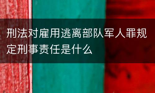 刑法对雇用逃离部队军人罪规定刑事责任是什么