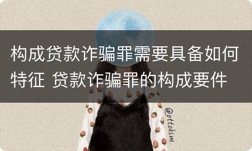 构成贷款诈骗罪需要具备如何特征 贷款诈骗罪的构成要件