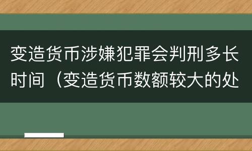 变造货币涉嫌犯罪会判刑多长时间（变造货币数额较大的处几年以下有期徒刑）