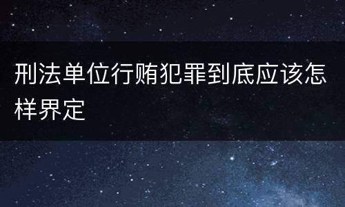 刑法单位行贿犯罪到底应该怎样界定
