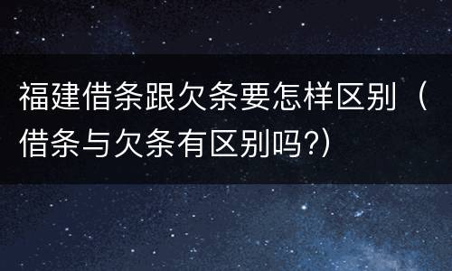 福建借条跟欠条要怎样区别（借条与欠条有区别吗?）