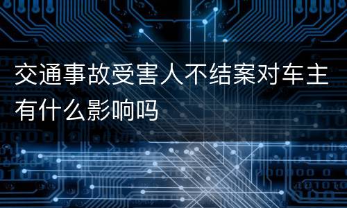 交通事故受害人不结案对车主有什么影响吗