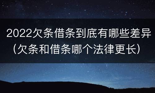 2022欠条借条到底有哪些差异（欠条和借条哪个法律更长）