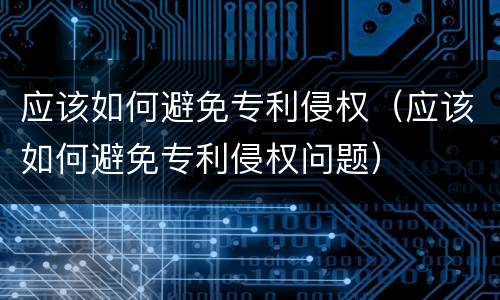 应该如何避免专利侵权（应该如何避免专利侵权问题）